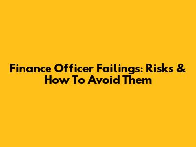 Finance Officer Failings: Risks & How To Avoid Them