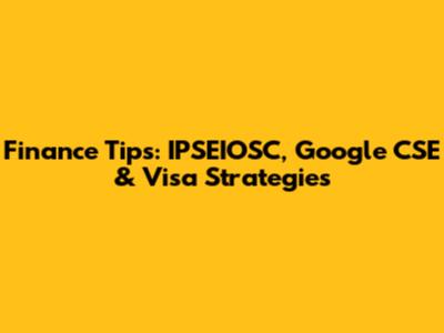 Finance Tips: IPSEIOSC, Google CSE & Visa Strategies
