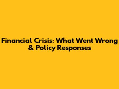 Financial Crisis: What Went Wrong & Policy Responses