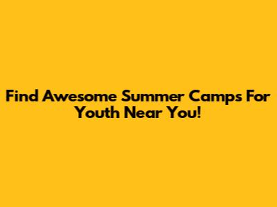 Find Awesome Summer Camps For Youth Near You!