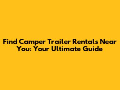 Find Camper Trailer Rentals Near You: Your Ultimate Guide