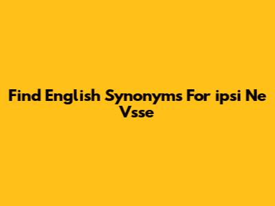 Find English Synonyms For 'ipsi Ne Vsse'