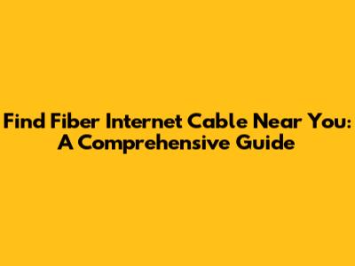 Find Fiber Internet Cable Near You: A Comprehensive Guide