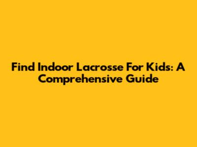 Find Indoor Lacrosse For Kids: A Comprehensive Guide