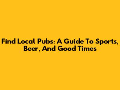 Find Local Pubs: A Guide To Sports, Beer, And Good Times