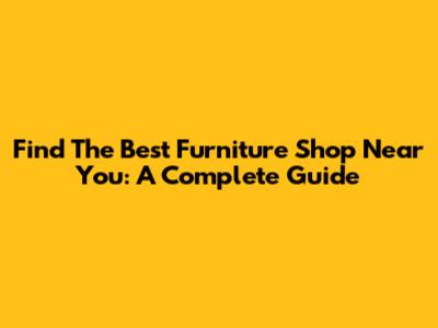 Find The Best Furniture Shop Near You: A Complete Guide