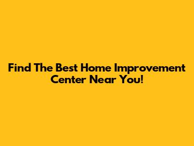 Find The Best Home Improvement Center Near You!