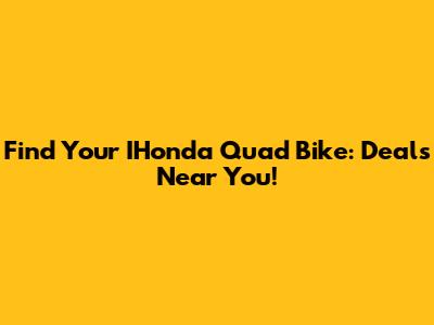 Find Your IHonda Quad Bike: Deals Near You!