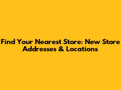 Find Your Nearest Store: New Store Addresses & Locations