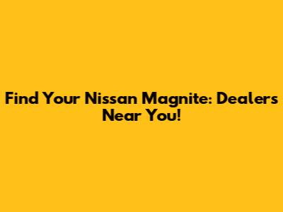 Find Your Nissan Magnite: Dealers Near You!
