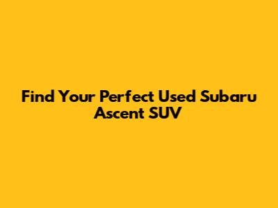 Find Your Perfect Used Subaru Ascent SUV