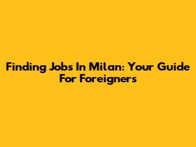 Finding Jobs In Milan: Your Guide For Foreigners