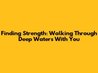 Finding Strength: Walking Through Deep Waters With You