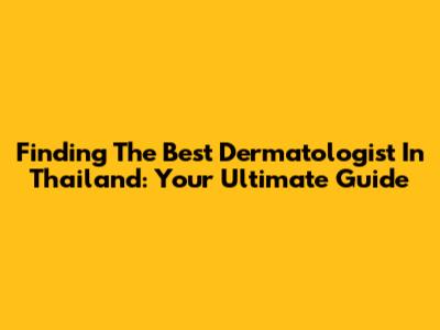 Finding The Best Dermatologist In Thailand: Your Ultimate Guide
