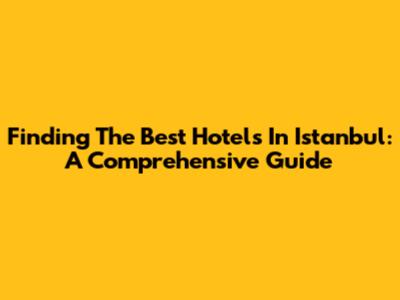 Finding The Best Hotels In Istanbul: A Comprehensive Guide