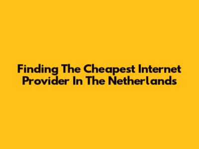 Finding The Cheapest Internet Provider In The Netherlands