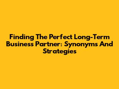Finding The Perfect Long-Term Business Partner: Synonyms And Strategies
