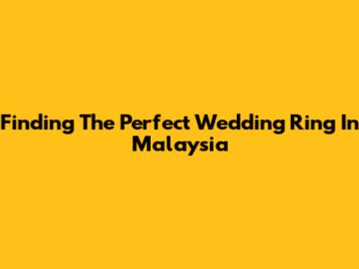 Finding The Perfect Wedding Ring In Malaysia
