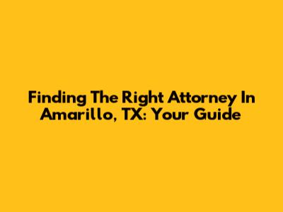 Finding The Right Attorney In Amarillo, TX: Your Guide
