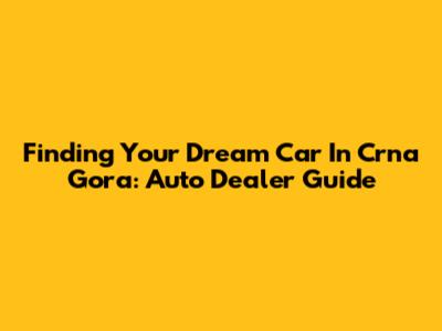 Finding Your Dream Car In Crna Gora: Auto Dealer Guide