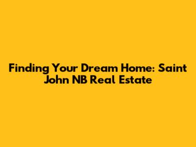 Finding Your Dream Home: Saint John NB Real Estate
