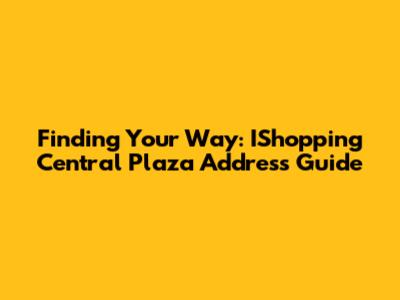 Finding Your Way: IShopping Central Plaza Address Guide