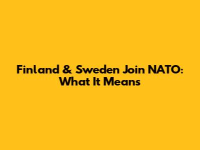 Finland & Sweden Join NATO: What It Means