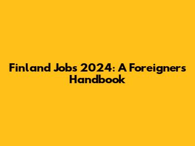 Finland Jobs 2024: A Foreigner's Handbook