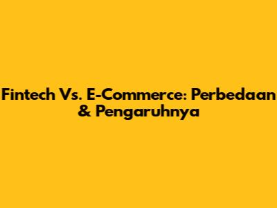 Fintech Vs. E-Commerce: Perbedaan & Pengaruhnya
