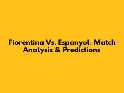 Fiorentina Vs. Espanyol: Match Analysis & Predictions