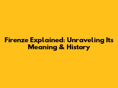 Firenze Explained: Unraveling Its Meaning & History