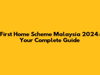 First Home Scheme Malaysia 2024: Your Complete Guide