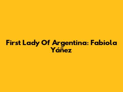 First Lady Of Argentina: Fabiola Yáñez