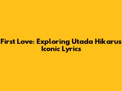 First Love: Exploring Utada Hikaru's Iconic Lyrics