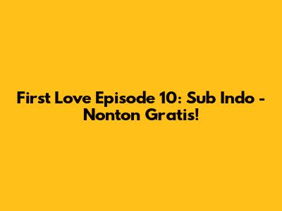 First Love Episode 10: Sub Indo - Nonton Gratis!