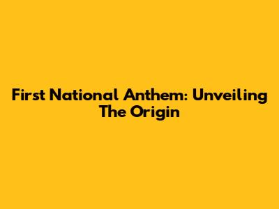 First National Anthem: Unveiling The Origin