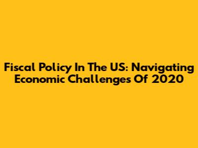 Fiscal Policy In The US: Navigating Economic Challenges Of 2020