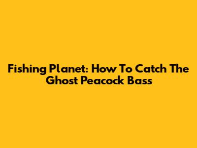 Fishing Planet: How To Catch The Ghost Peacock Bass
