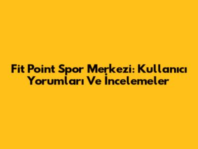 Fit Point Spor Merkezi: Kullanıcı Yorumları Ve İncelemeler