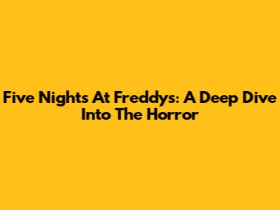 Five Nights At Freddy's: A Deep Dive Into The Horror