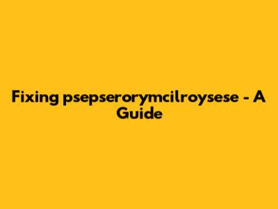 Fixing "psepserorymcilroysese" - A Guide