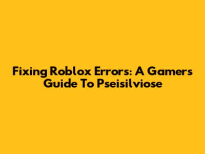 Fixing Roblox Errors: A Gamer's Guide To Pseisilviose
