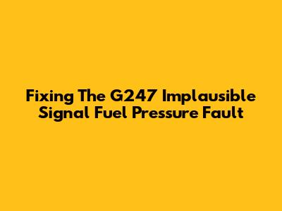 Fixing The G247 Implausible Signal Fuel Pressure Fault