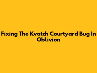 Fixing The Kvatch Courtyard Bug In Oblivion