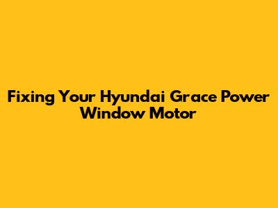 Fixing Your Hyundai Grace Power Window Motor
