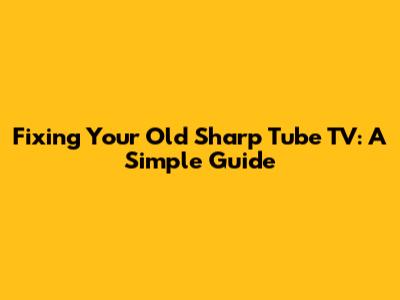 Fixing Your Old Sharp Tube TV: A Simple Guide