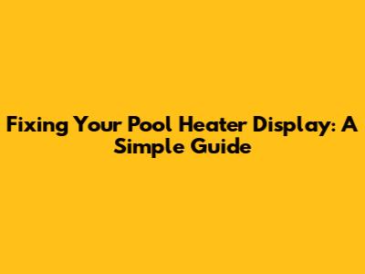 Fixing Your Pool Heater Display: A Simple Guide