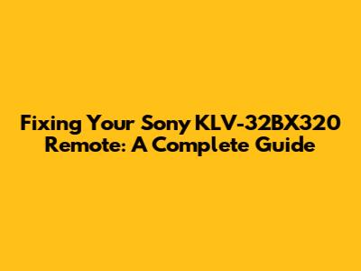 Fixing Your Sony KLV-32BX320 Remote: A Complete Guide
