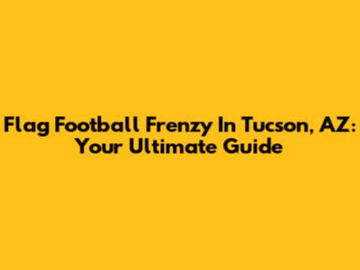 Flag Football Frenzy In Tucson, AZ: Your Ultimate Guide