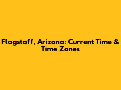 Flagstaff, Arizona: Current Time & Time Zones